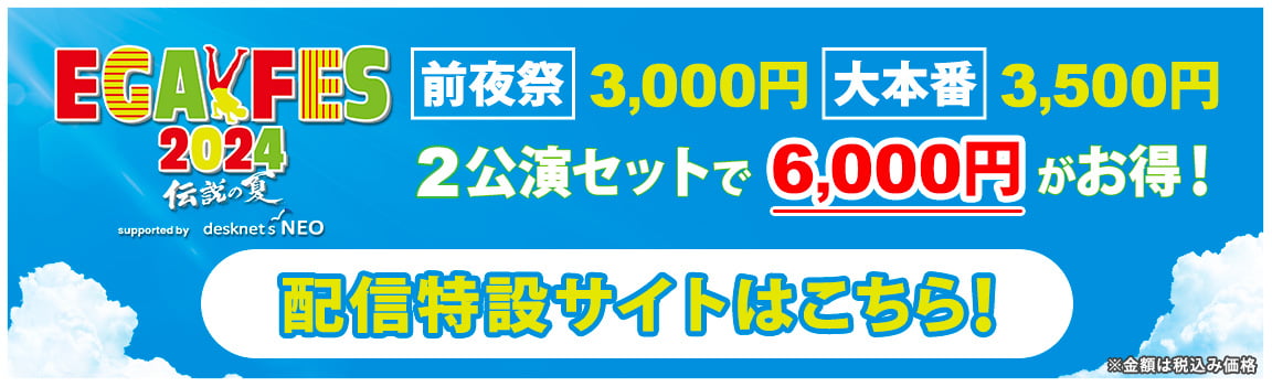 EGAFES2024 〜伝説の夏〜 supported by desknet's NEO [前夜祭]3,000円　[大本番]3,500円 2公演セットで6,000円！ 配信特設サイトはこちら！