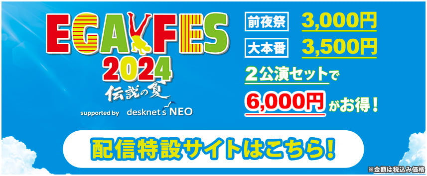 EGAFES2024 〜伝説の夏〜 supported by desknet's NEO [前夜祭]3,000円　[大本番]3,500円 2公演セットで6,000円！ 配信特設サイトはこちら！