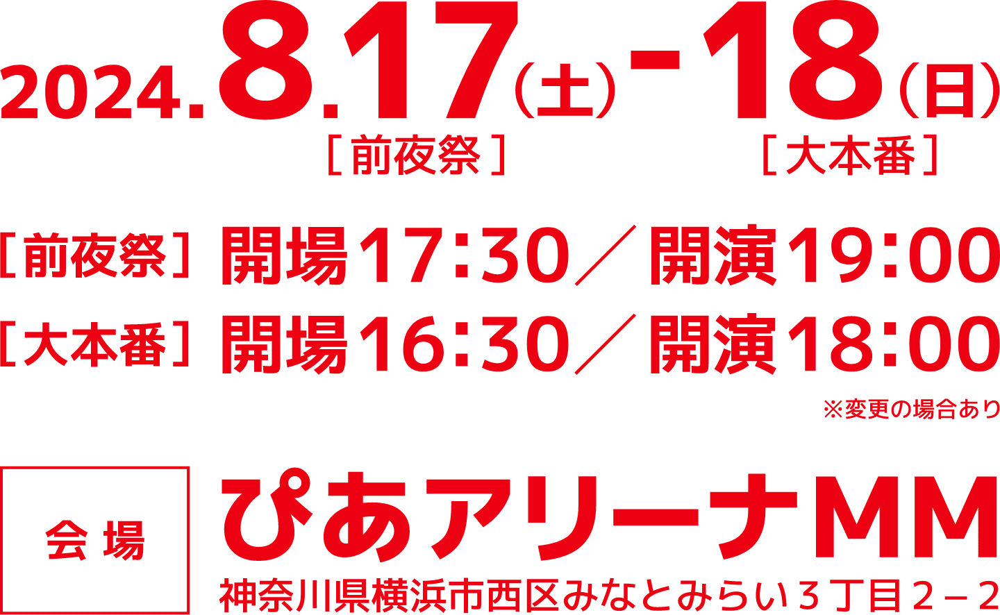 2024年8月17日(土)[前夜祭]-18日(日)[大本番] [前夜祭]開場17:30／開演19:00[大本番]開場16:30／開演18:00※変更の場合あり 会場：ぴあアリーナMM 神奈川県横浜市西区みなとみらい3丁目2-2